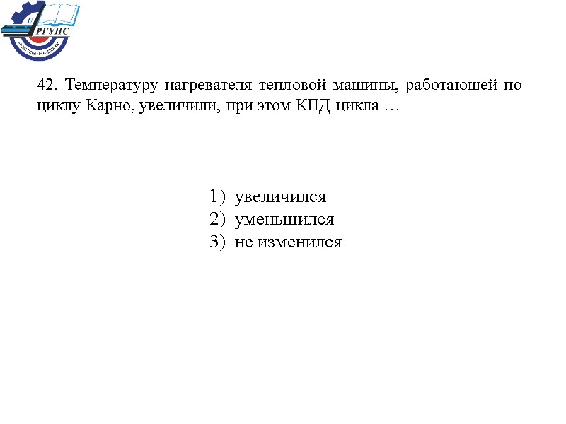 42. Температуру нагревателя тепловой машины, работающей по циклу Карно, увеличили, при этом КПД цикла
